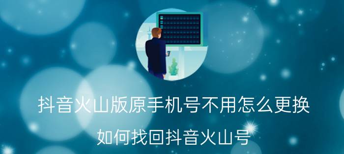 抖音火山版原手机号不用怎么更换 如何找回抖音火山号？